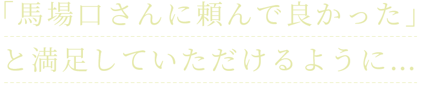 「馬場口さんに頼んで良かった」と満足していただけるように…